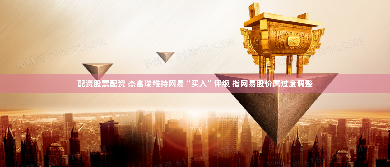 配资股票配资 杰富瑞维持网易“买入”评级 指网易股价属过度调整