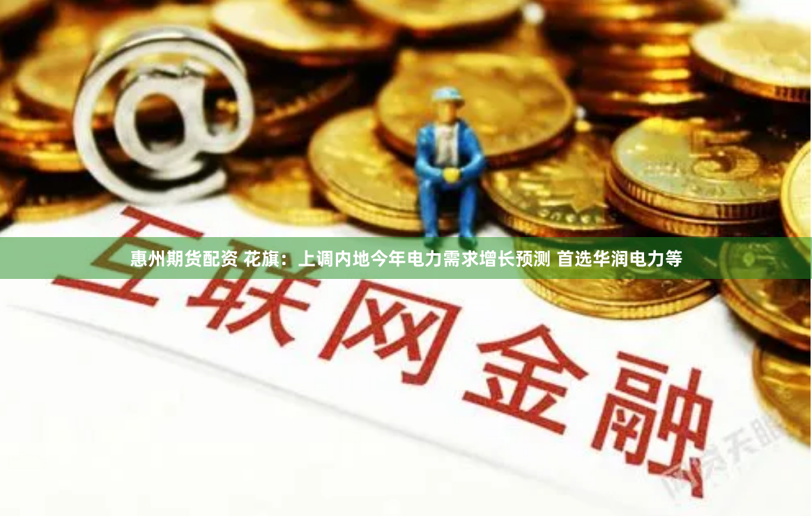 惠州期货配资 花旗:上调内地今年电力需求增长预测 首选华润电力等