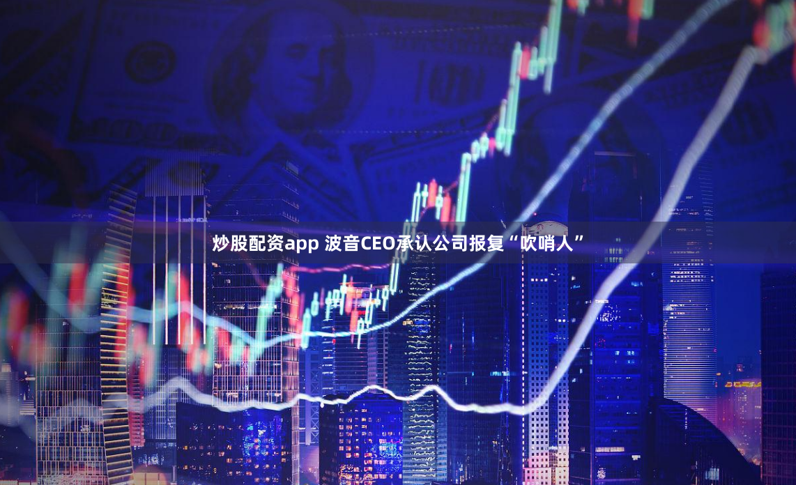 炒股配资app 波音CEO承认公司报复“吹哨人”