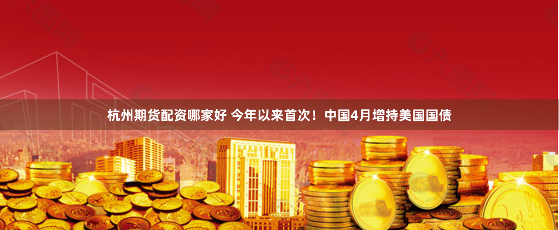 杭州期货配资哪家好 今年以来首次!中国4月增持美国国债