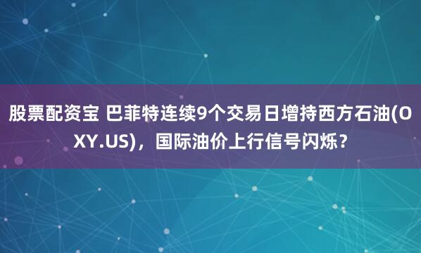 股票配资宝 巴菲特连续9个交易日增持西方石油(OXY.US)，国际油价上行信号闪烁？