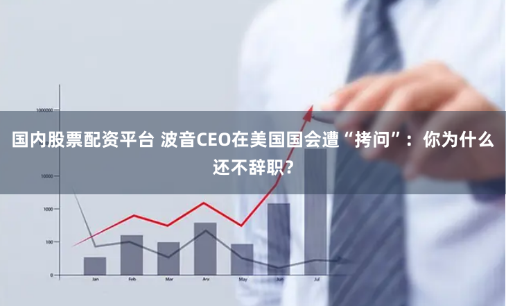 国内股票配资平台 波音CEO在美国国会遭“拷问”：你为什么还不辞职？