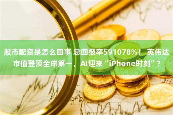 股市配资是怎么回事 总回报率591078%！ 英伟达市值登顶全球第一，AI迎来“iPhone时刻”？