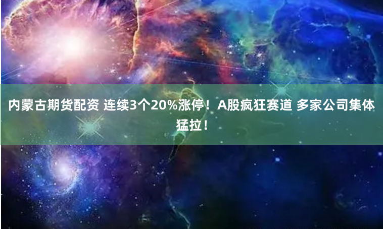 内蒙古期货配资 连续3个20%涨停！A股疯狂赛道 多家公司集体猛拉！