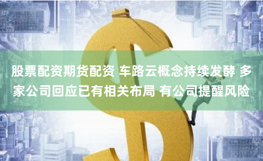 股票配资期货配资 车路云概念持续发酵 多家公司回应已有相关布局 有公司提醒风险