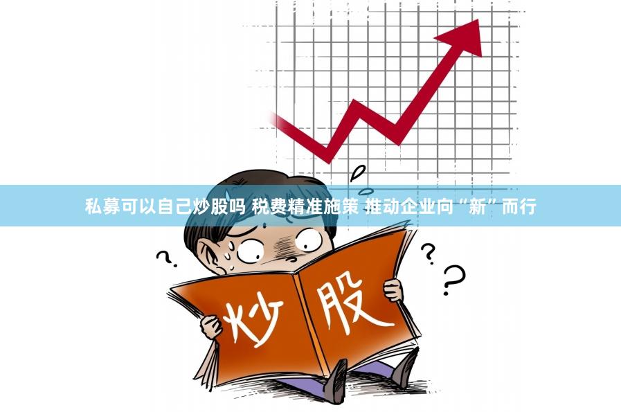 私募可以自己炒股吗 税费精准施策 推动企业向“新”而行