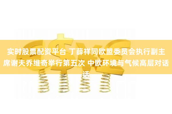 实时股票配资平台 丁薛祥同欧盟委员会执行副主席谢夫乔维奇举行第五次 中欧环境与气候高层对话