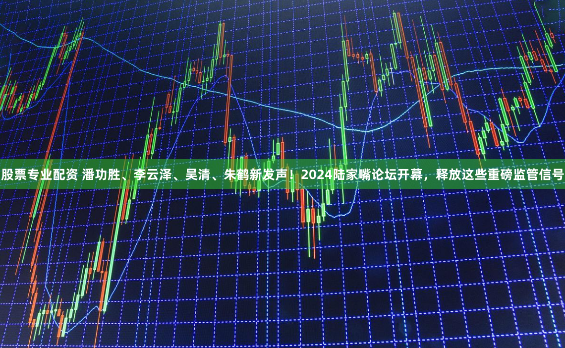 股票专业配资 潘功胜、李云泽、吴清、朱鹤新发声！2024陆家嘴论坛开幕，释放这些重磅监管信号