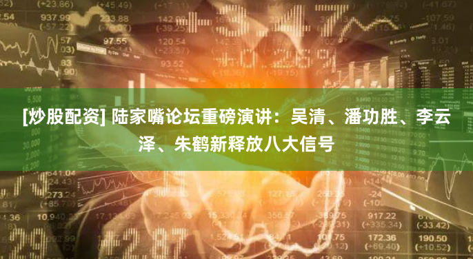[炒股配资] 陆家嘴论坛重磅演讲：吴清、潘功胜、李云泽、朱鹤新释放八大信号
