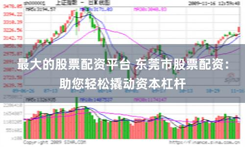 最大的股票配资平台 东莞市股票配资：助您轻松撬动资本杠杆