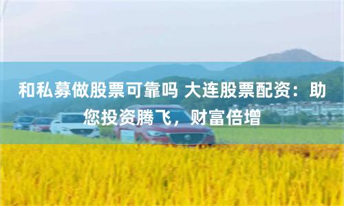 和私募做股票可靠吗 大连股票配资:助您投资腾飞,财富倍增