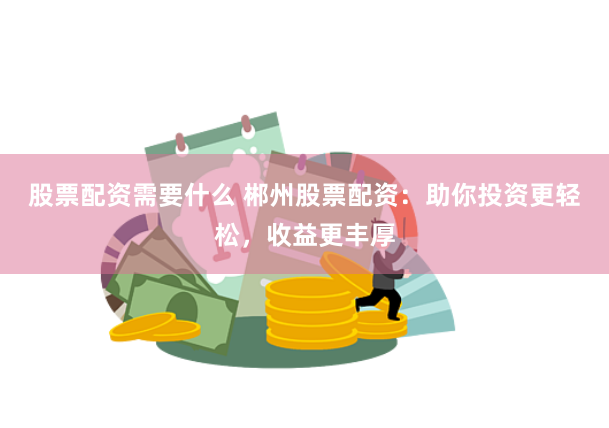 股票配资需要什么 郴州股票配资：助你投资更轻松，收益更丰厚