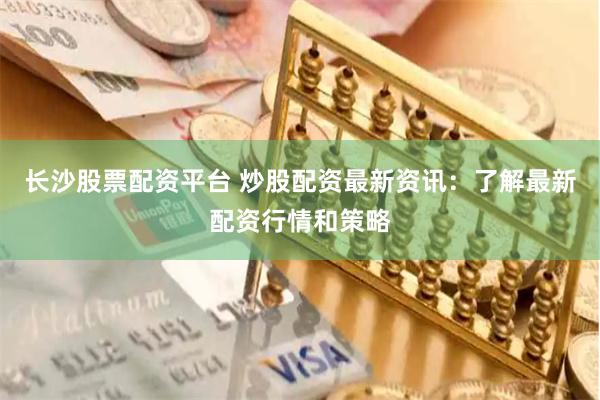 长沙股票配资平台 炒股配资最新资讯：了解最新配资行情和策略