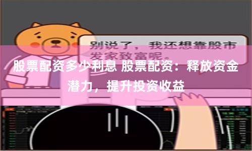 股票配资多少利息 股票配资：释放资金潜力，提升投资收益
