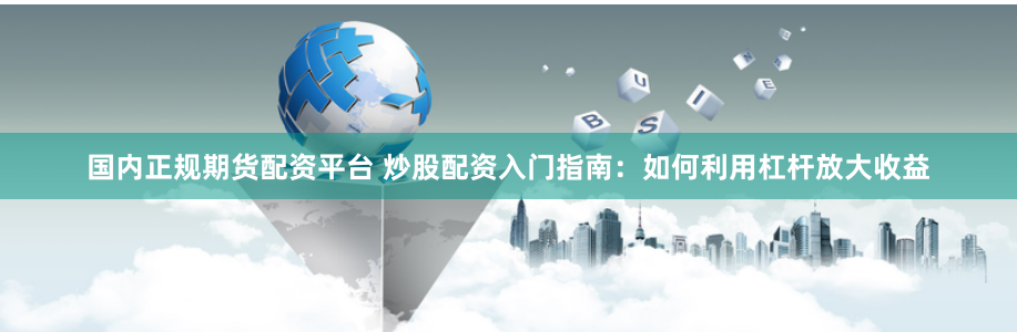 国内正规期货配资平台 炒股配资入门指南：如何利用杠杆放大收益