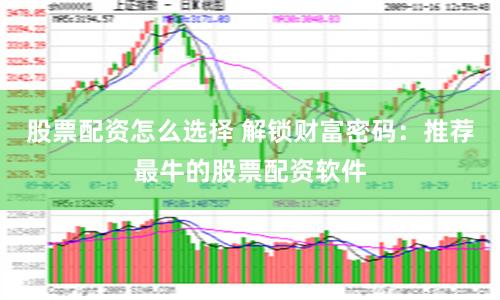 股票配资怎么选择 解锁财富密码：推荐最牛的股票配资软件