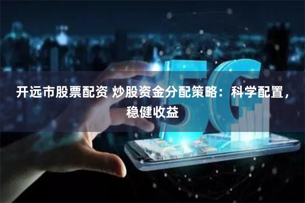开远市股票配资 炒股资金分配策略：科学配置，稳健收益