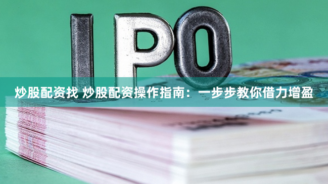 炒股配资找 炒股配资操作指南：一步步教你借力增盈