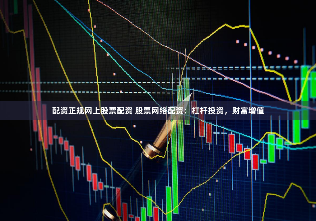 配资正规网上股票配资 股票网络配资：杠杆投资，财富增值