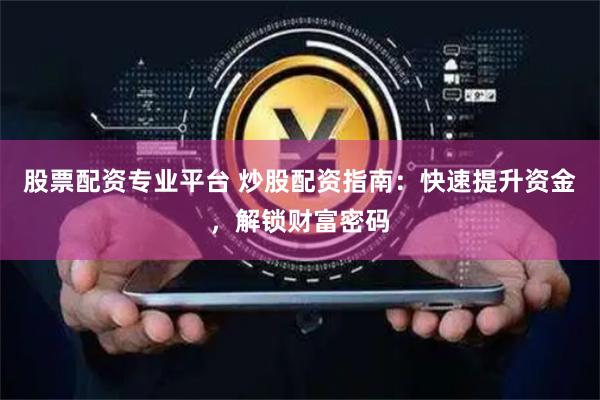 股票配资专业平台 炒股配资指南：快速提升资金，解锁财富密码