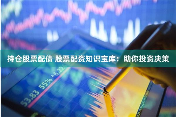 持仓股票配债 股票配资知识宝库：助你投资决策