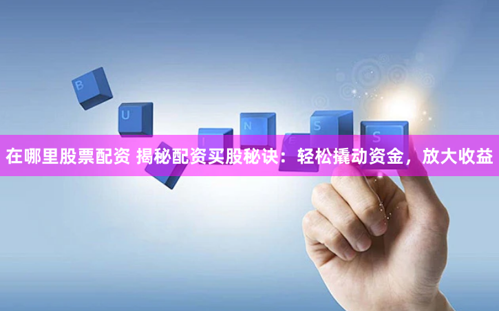 在哪里股票配资 揭秘配资买股秘诀：轻松撬动资金，放大收益