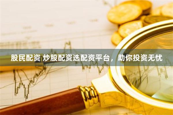 股民配资 炒股配资选配资平台，助你投资无忧