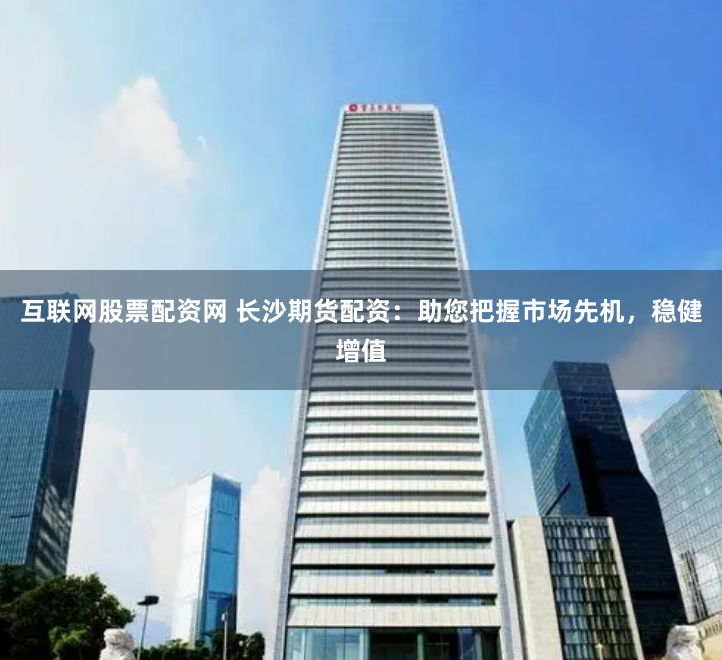 互联网股票配资网 长沙期货配资：助您把握市场先机，稳健增值