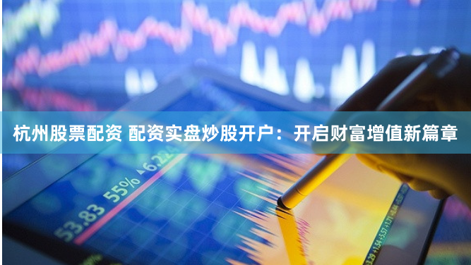 杭州股票配资 配资实盘炒股开户：开启财富增值新篇章