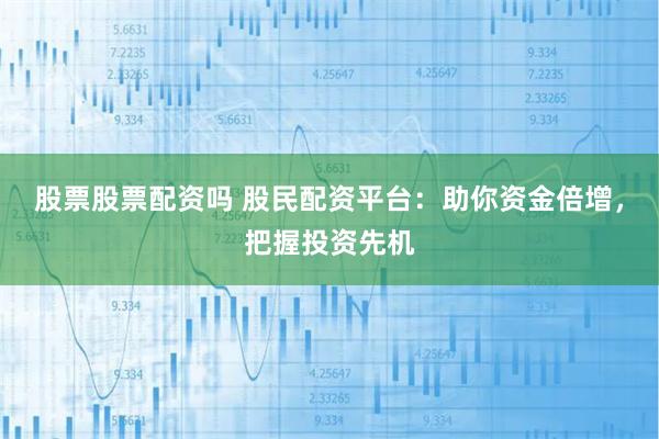 股票股票配资吗 股民配资平台：助你资金倍增，把握投资先机