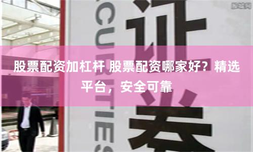 股票配资加杠杆 股票配资哪家好？精选平台，安全可靠