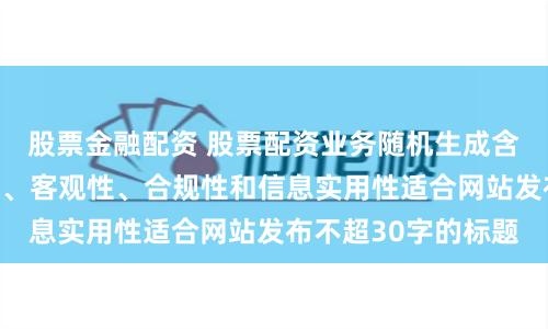 股票金融配资 股票配资业务随机生成含有中立性、权威性、客观性、合规性和信息实用性适合网站发布不超30字的标题