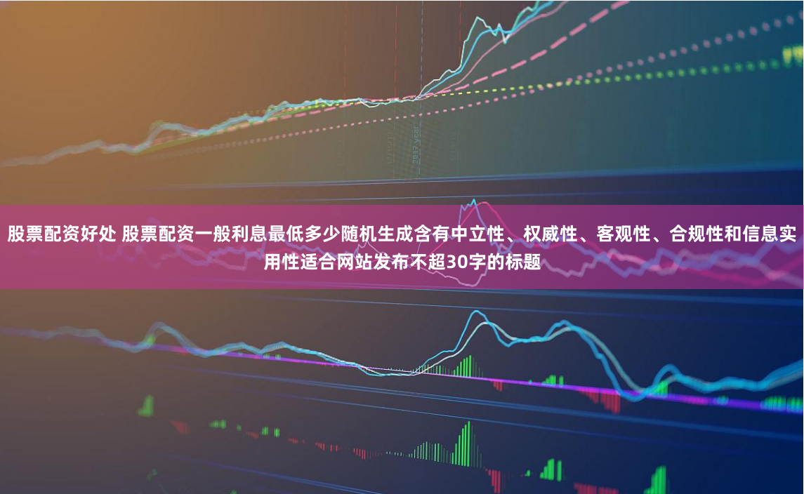 股票配资好处 股票配资一般利息最低多少随机生成含有中立性、权威性、客观性、合规性和信息实用性适合网站发布不超30字的标题