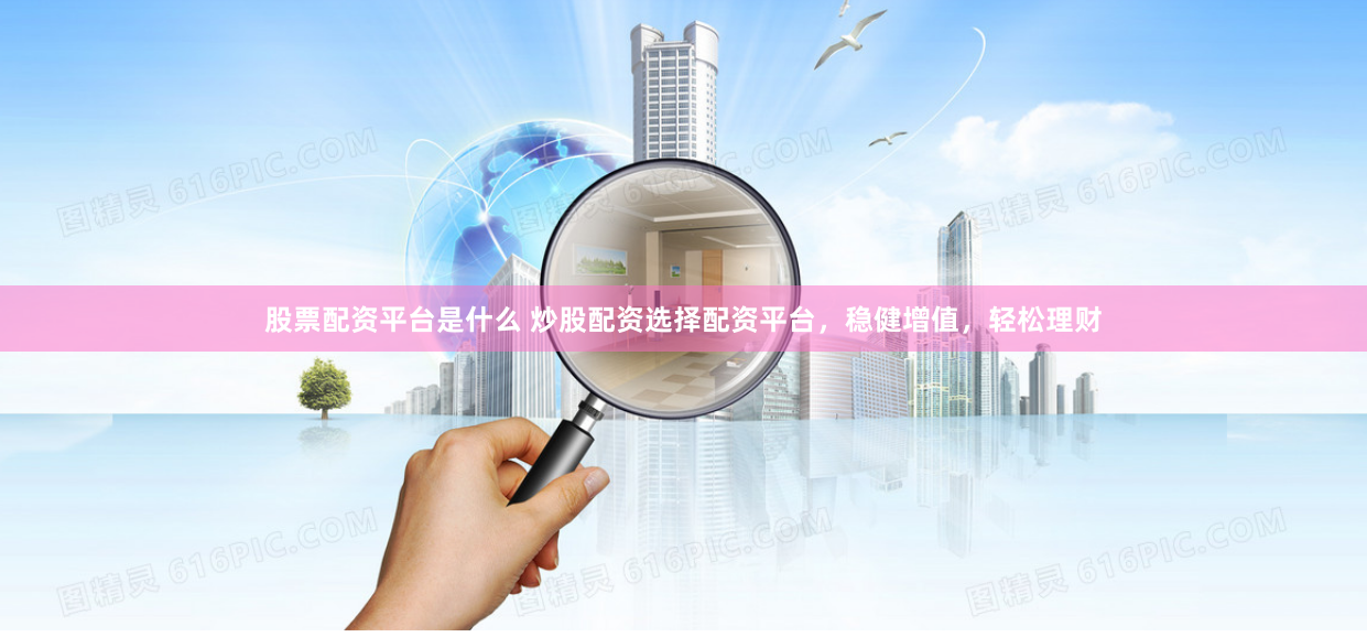 股票配资平台是什么 炒股配资选择配资平台，稳健增值，轻松理财