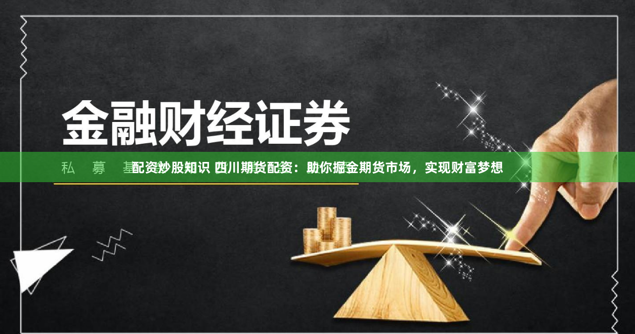 配资炒股知识 四川期货配资：助你掘金期货市场，实现财富梦想