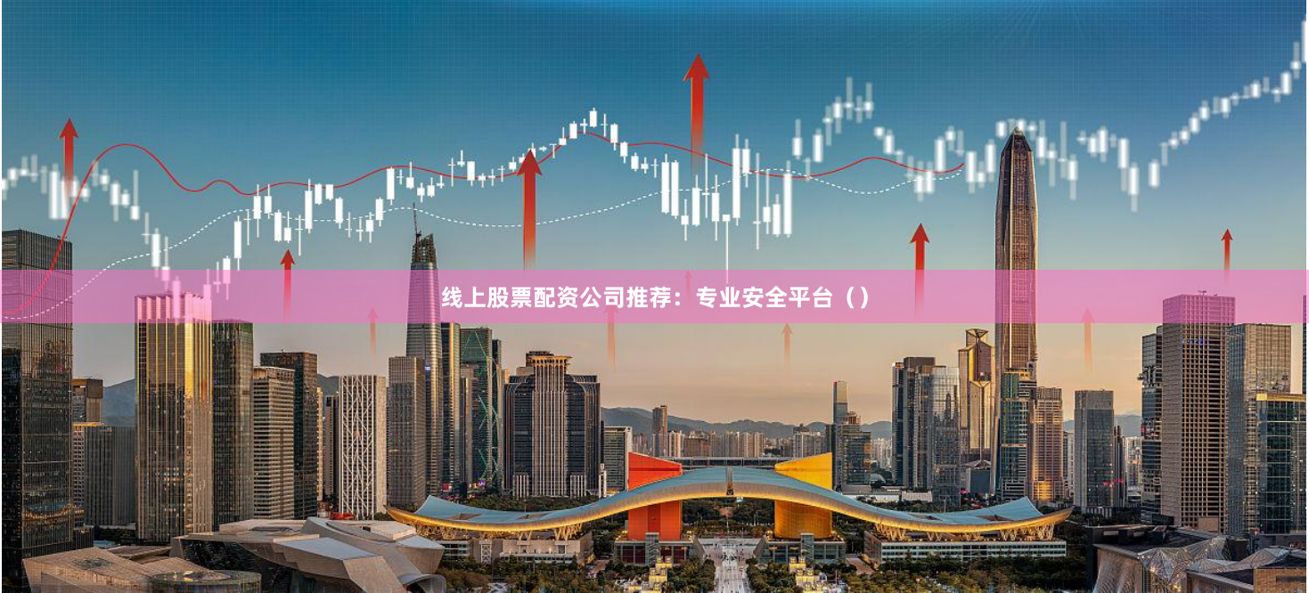 线上股票配资公司推荐：专业安全平台（）