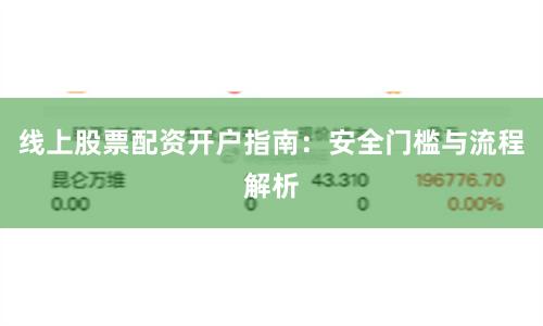 线上股票配资开户指南：安全门槛与流程解析