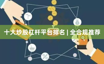 十大炒股杠杆平台排名 | 全合规推荐