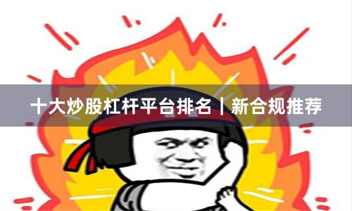 十大炒股杠杆平台排名｜新合规推荐