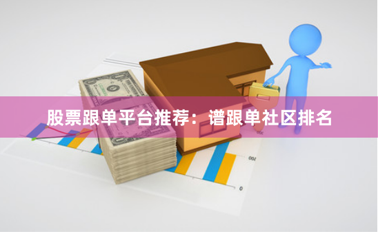 股票跟单平台推荐：谱跟单社区排名