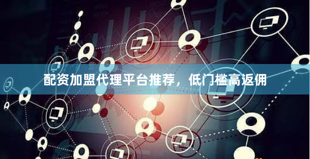 配资加盟代理平台推荐，低门槛高返佣