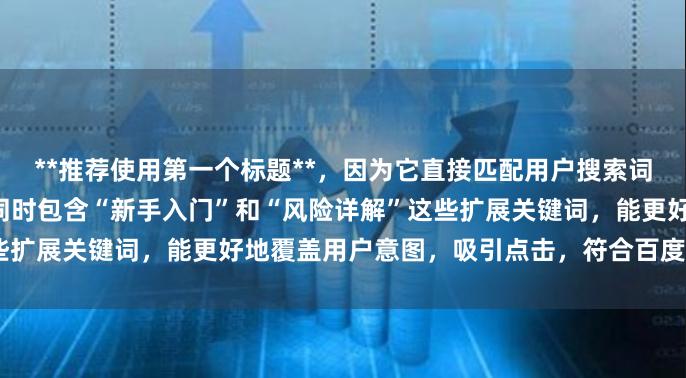 **推荐使用第一个标题**，因为它直接匹配用户搜索词“买股票杠杆怎么操作”，同时包含“新手入门”和“风险详解”这些扩展关键词，能更好地覆盖用户意图，吸引点击，符合百度收录偏好。
