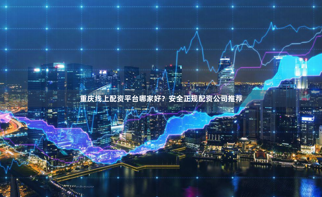 重庆线上配资平台哪家好？安全正规配资公司推荐