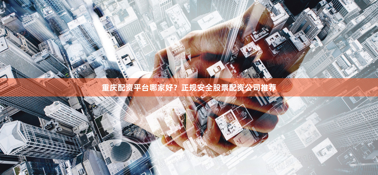 重庆配资平台哪家好？正规安全股票配资公司推荐