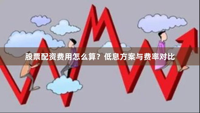 股票配资费用怎么算？低息方案与费率对比