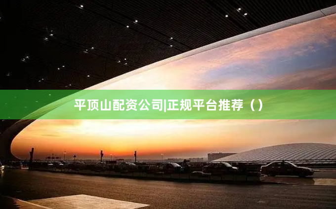 平顶山配资公司|正规平台推荐（）