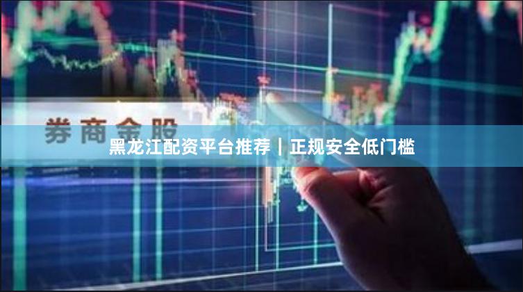黑龙江配资平台推荐｜正规安全低门槛