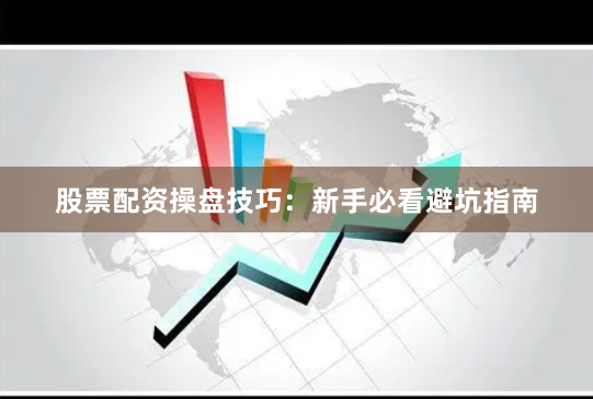 股票配资操盘技巧：新手必看避坑指南