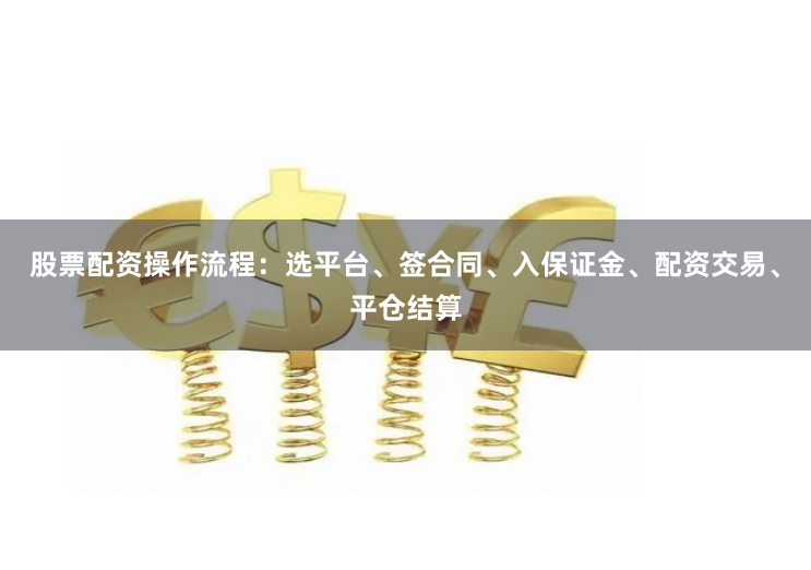股票配资操作流程：选平台、签合同、入保证金、配资交易、平仓结算
