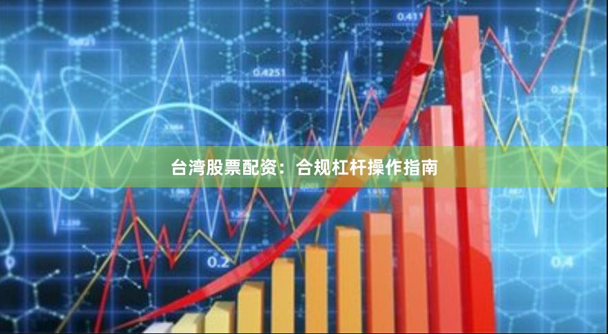 台湾股票配资：合规杠杆操作指南